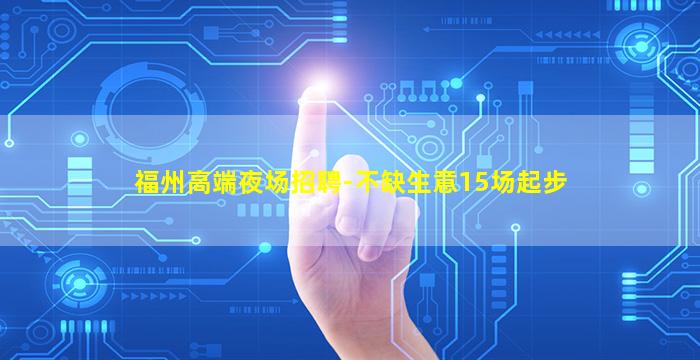 福州高端夜场招聘-不缺生意15场起步